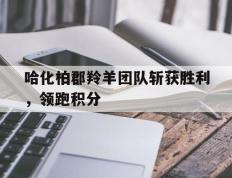 开云体育-关于哈化柏郡羚羊团队斩获胜利，领跑积分的信息