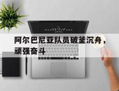 开云官网-关于阿尔巴尼亚队员破釜沉舟，顽强奋斗的信息