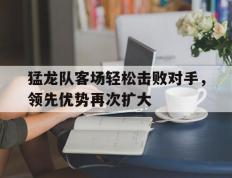 开云体育登录-包含猛龙队客场轻松击败对手，领先优势再次扩大的词条